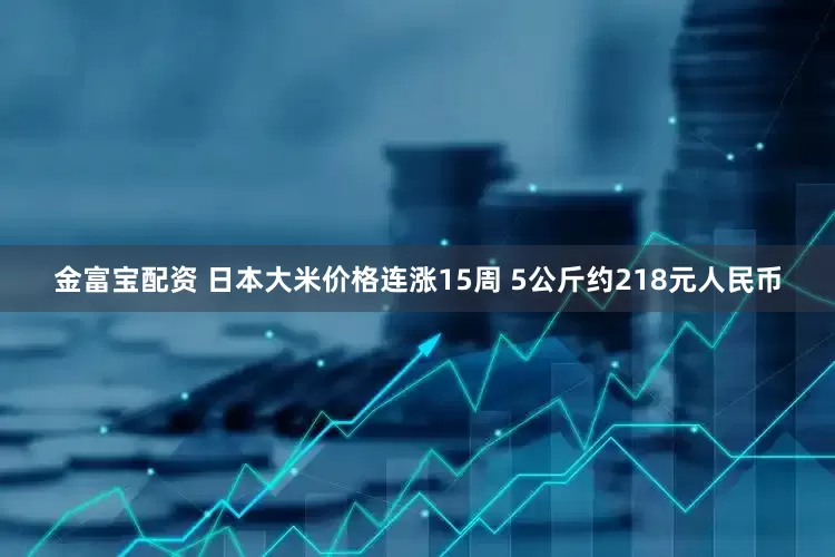 金富宝配资 日本大米价格连涨15周 5公斤约218元人民币