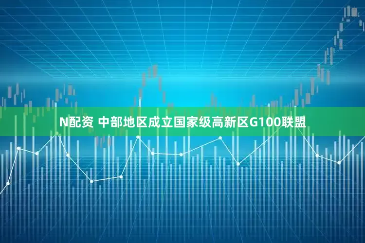 N配资 中部地区成立国家级高新区G100联盟