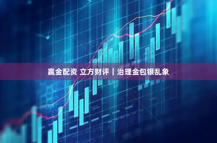 赢金配资 立方财评｜治理金包银乱象