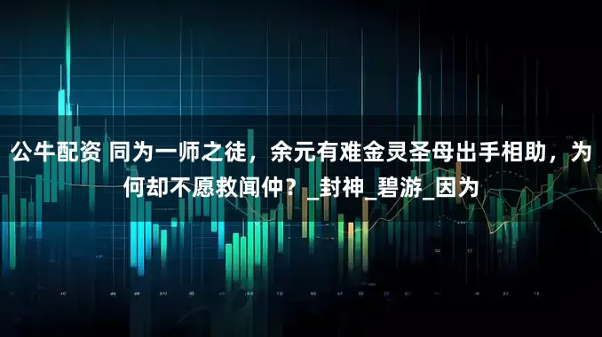 公牛配资 同为一师之徒，余元有难金灵圣母出手相助，为何却不愿救闻仲？_封神_碧游_因为