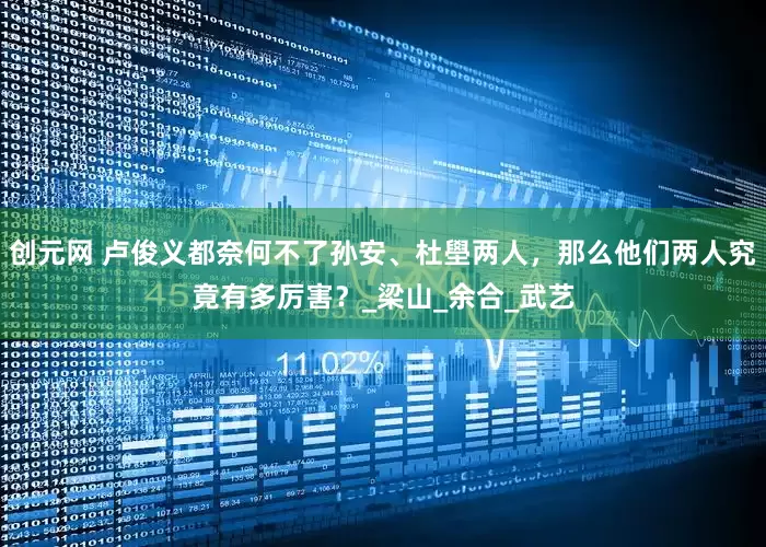 创元网 卢俊义都奈何不了孙安、杜壆两人，那么他们两人究竟有多厉害？_梁山_余合_武艺