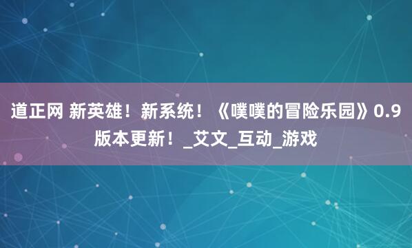 道正网 新英雄！新系统！《噗噗的冒险乐园》0.9版本更新！_艾文_互动_游戏