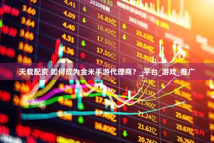 天载配资 如何成为金米手游代理商？_平台_游戏_推广