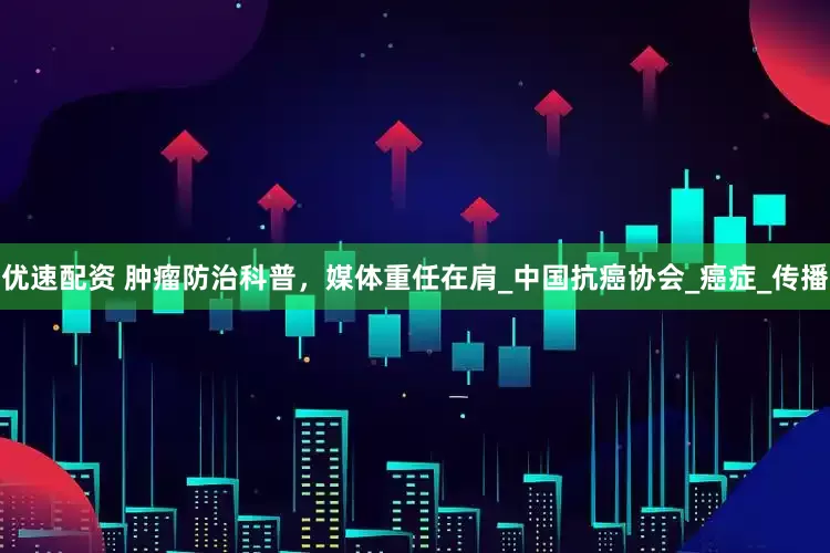 优速配资 肿瘤防治科普，媒体重任在肩_中国抗癌协会_癌症_传播