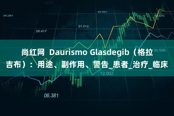 尚红网  Daurismo Glasdegib（格拉吉布）：用途、副作用、警告_患者_治疗_临床