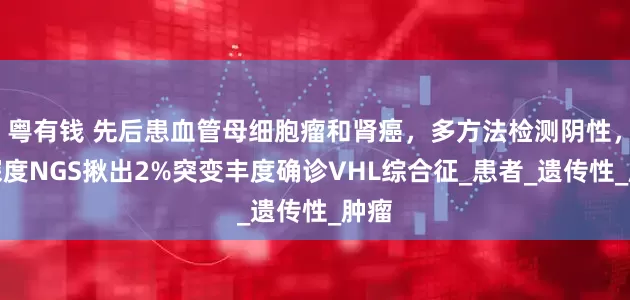 粤有钱 先后患血管母细胞瘤和肾癌，多方法检测阴性，高深度NGS揪出2%突变丰度确诊VHL综合征_患者_遗传性_肿瘤