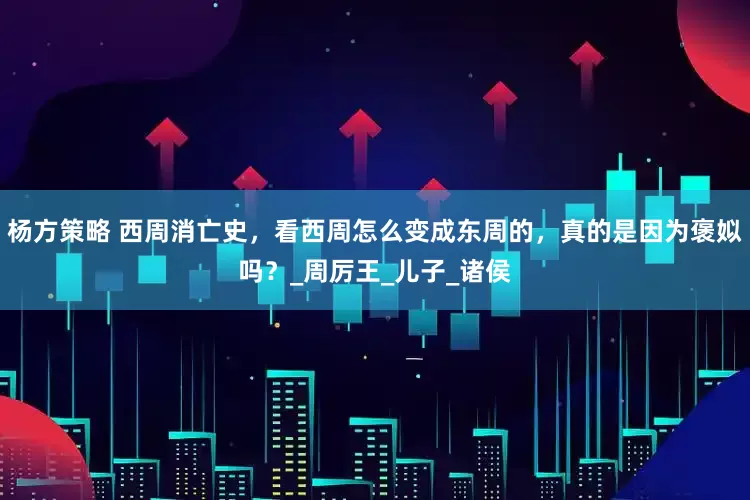 杨方策略 西周消亡史，看西周怎么变成东周的，真的是因为褒姒吗？_周厉王_儿子_诸侯