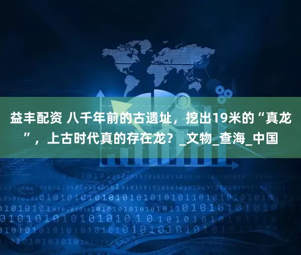 益丰配资 八千年前的古遗址，挖出19米的“真龙”，上古时代真的存在龙？_文物_查海_中国