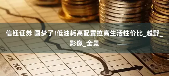 信钰证券 圆梦了!低油耗高配置拉高生活性价比_越野_影像_全景
