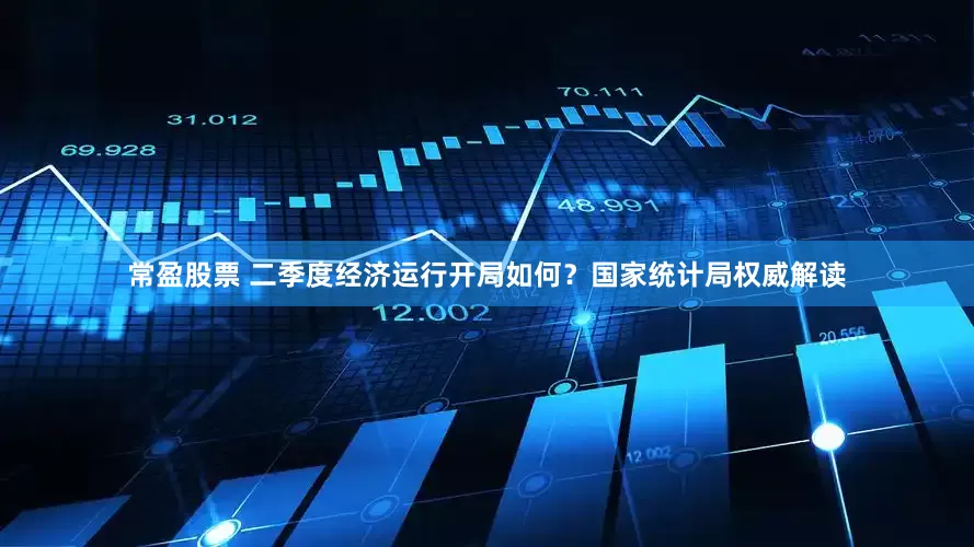 常盈股票 二季度经济运行开局如何？国家统计局权威解读