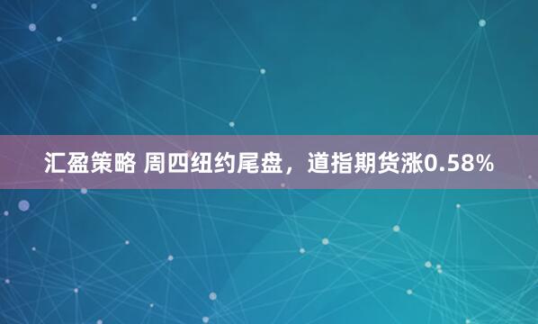 汇盈策略 周四纽约尾盘，道指期货涨0.58%