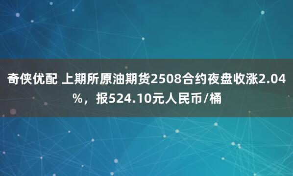 奇侠优配 上期所原油期货2508合约夜盘收涨2.04%，报524.10元人民币/桶