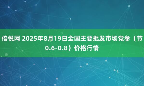 倍悦网 2025年8月19日全国主要批发市场党参（节0.6-0.8）价格行情