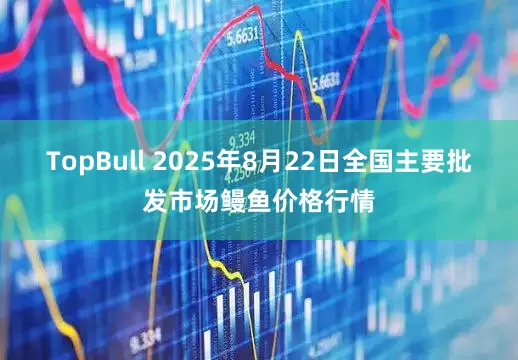 TopBull 2025年8月22日全国主要批发市场鳗鱼价格行情