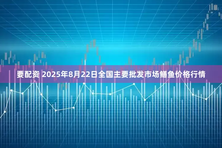 要配资 2025年8月22日全国主要批发市场鳝鱼价格行情