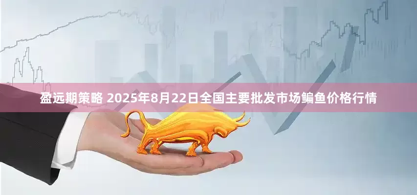 盈远期策略 2025年8月22日全国主要批发市场鳊鱼价格行情