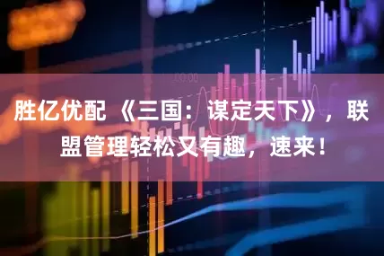 胜亿优配 《三国：谋定天下》，联盟管理轻松又有趣，速来！