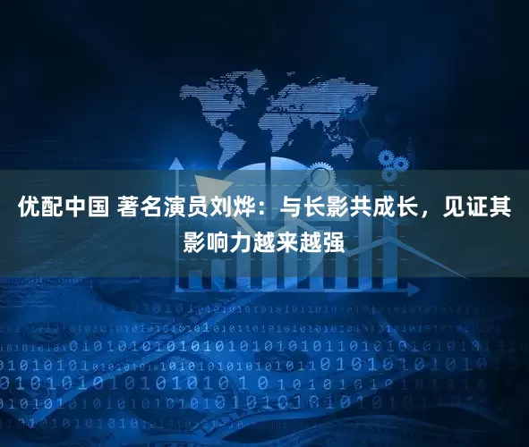 优配中国 著名演员刘烨：与长影共成长，见证其影响力越来越强
