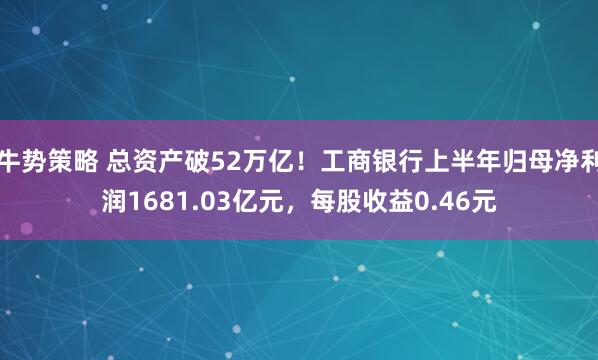 牛势策略 总资产破52万亿！工商银行上半年归母净利润1681.03亿元，每股收益0.46元