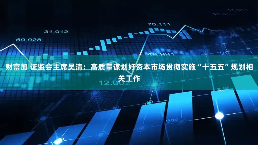 财富加 证监会主席吴清：高质量谋划好资本市场贯彻实施“十五五”规划相关工作