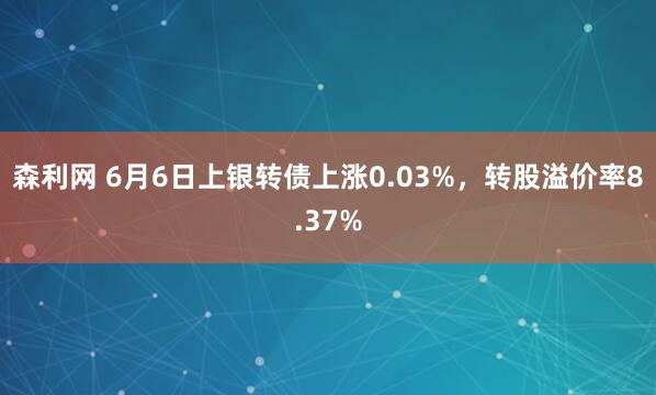 森利网 6月6日上银转债上涨0.03%，转股溢价率8.37%