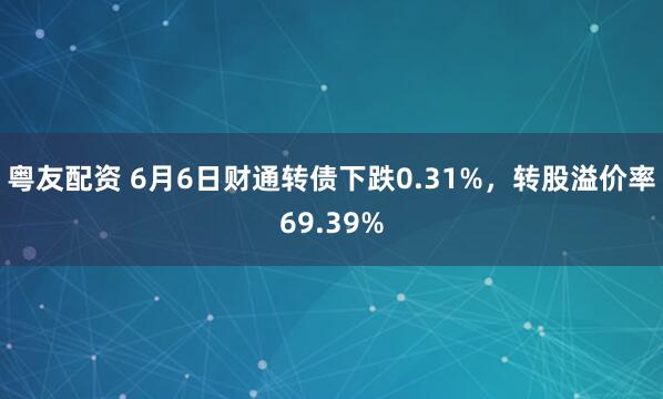 粤友配资 6月6日财通转债下跌0.31%，转股溢价率69.39%