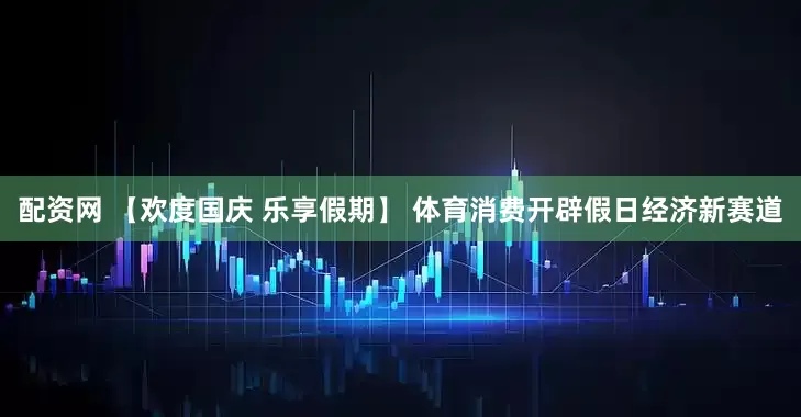 配资网 【欢度国庆 乐享假期】 体育消费开辟假日经济新赛道