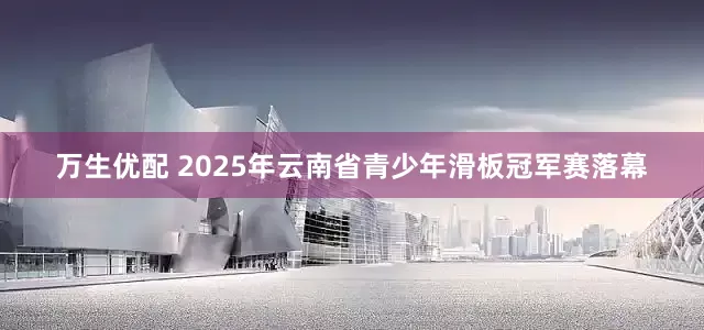 万生优配 2025年云南省青少年滑板冠军赛落幕