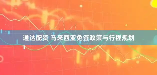 通达配资 马来西亚免签政策与行程规划