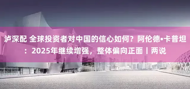 泸深配 全球投资者对中国的信心如何？阿伦德•卡普坦：2025年继续增强，整体偏向正面丨两说