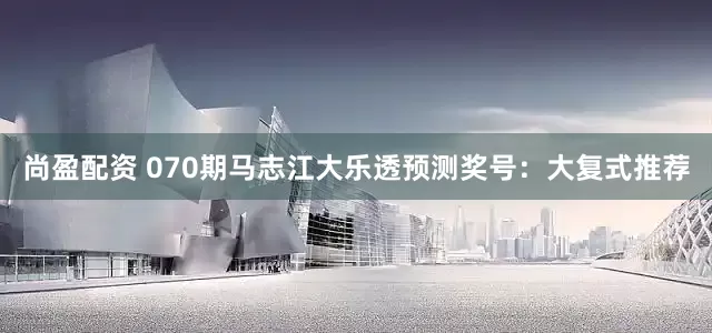 尚盈配资 070期马志江大乐透预测奖号：大复式推荐