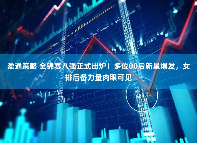 盈通策略 全锦赛八强正式出炉！多位00后新星爆发，女排后备力量肉眼可见
